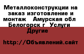 Металлоконструкции на заказ изготовление и монтаж - Амурская обл., Белогорск г. Услуги » Другие   